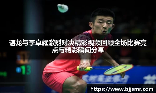 谌龙与李卓耀激烈对决精彩视频回顾全场比赛亮点与精彩瞬间分享