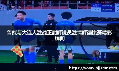 鲁能与大连人激战正酣解说员激情解读比赛精彩瞬间