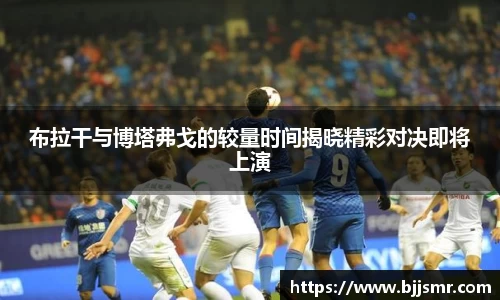 布拉干与博塔弗戈的较量时间揭晓精彩对决即将上演