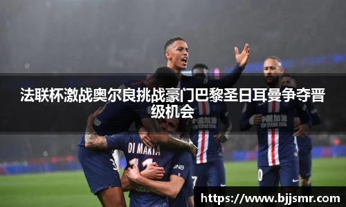 法联杯激战奥尔良挑战豪门巴黎圣日耳曼争夺晋级机会